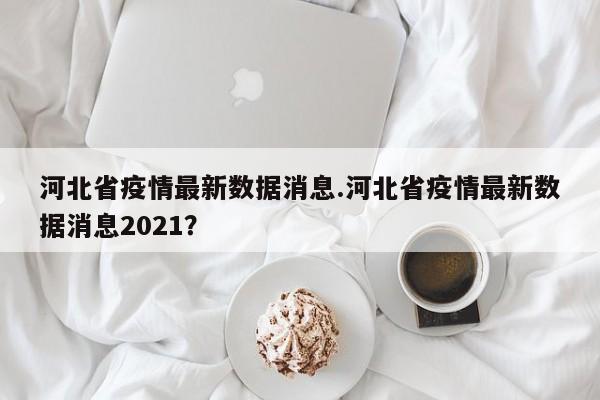 河北省疫情最新数据消息.河北省疫情最新数据消息2021?