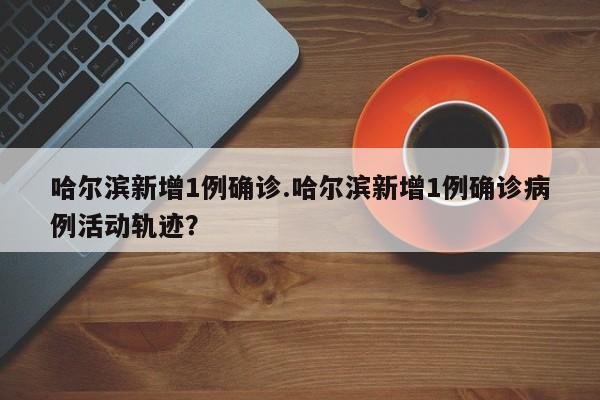哈尔滨新增1例确诊.哈尔滨新增1例确诊病例活动轨迹?