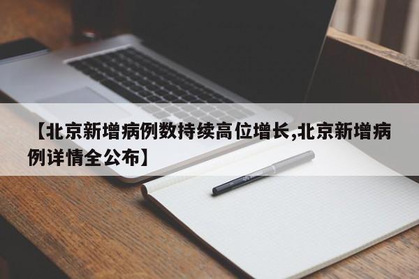 【北京新增病例数持续高位增长,北京新增病例详情全公布】
