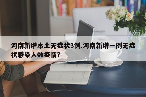 河南新增本土无症状3例.河南新增一例无症状感染人数疫情?