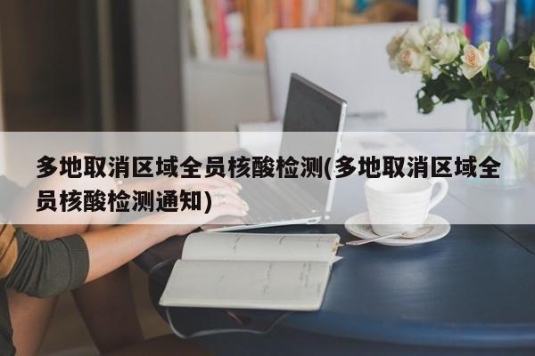 多地取消区域全员核酸检测(多地取消区域全员核酸检测通知)