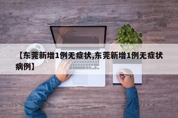 【东莞新增1例无症状,东莞新增1例无症状病例】