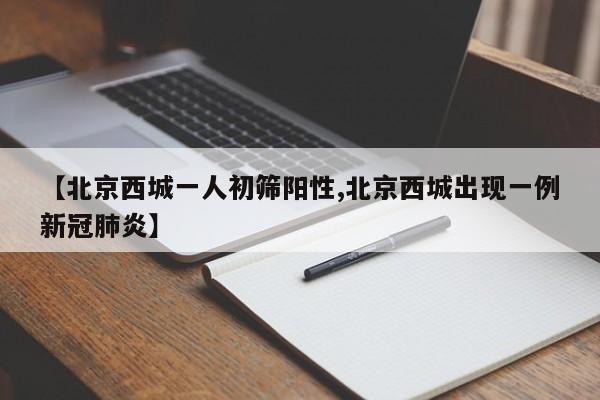 【北京西城一人初筛阳性,北京西城出现一例新冠肺炎】