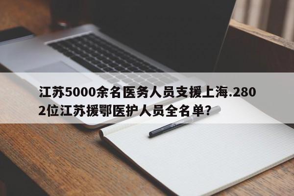 江苏5000余名医务人员支援上海.2802位江苏援鄂医护人员全名单?