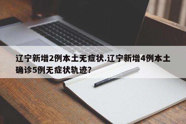 辽宁新增2例本土无症状.辽宁新增4例本土确诊5例无症状轨迹?