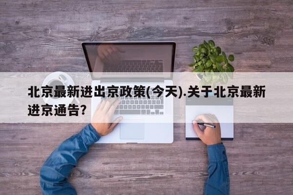北京最新进出京政策(今天).关于北京最新进京通告?