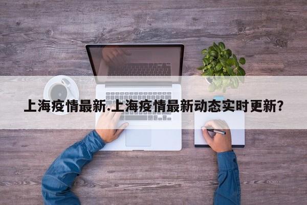 上海疫情最新.上海疫情最新动态实时更新?