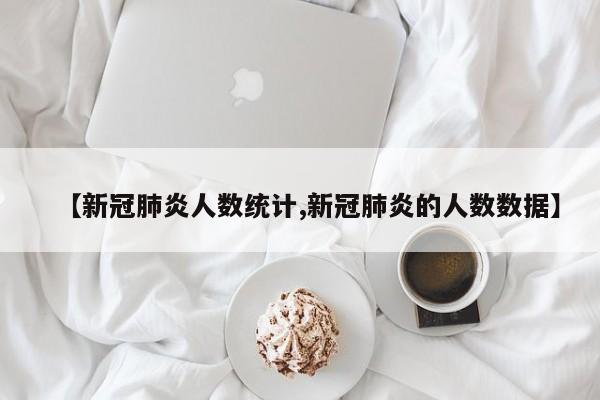 【新冠肺炎人数统计,新冠肺炎的人数数据】
