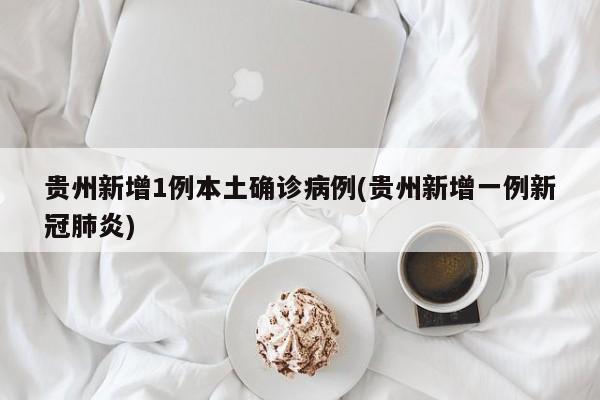 贵州新增1例本土确诊病例(贵州新增一例新冠肺炎)