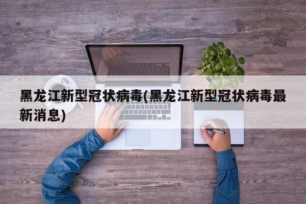 黑龙江新型冠状病毒(黑龙江新型冠状病毒最新消息)