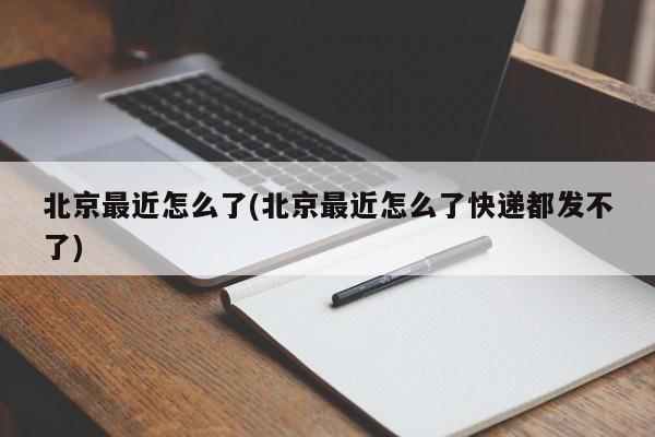 北京最近怎么了(北京最近怎么了快递都发不了)