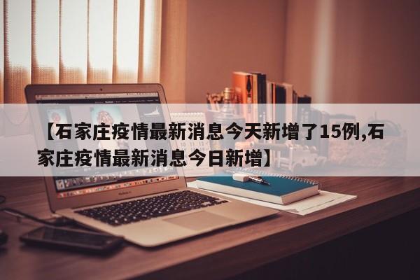 【石家庄疫情最新消息今天新增了15例,石家庄疫情最新消息今日新增】