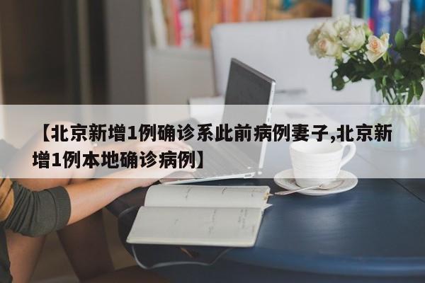【北京新增1例确诊系此前病例妻子,北京新增1例本地确诊病例】