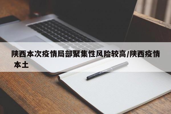 陕西本次疫情局部聚集性风险较高/陕西疫情 本土