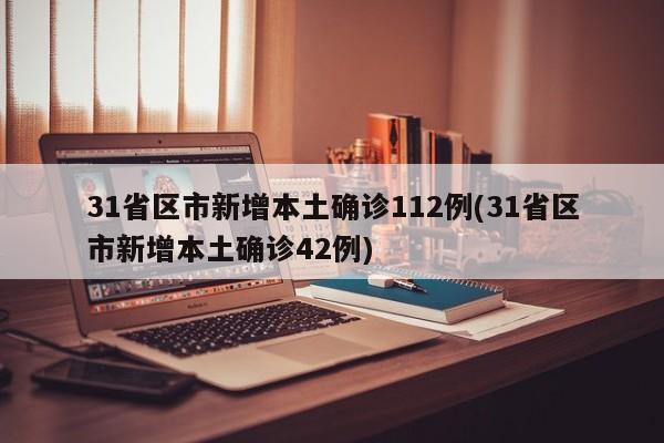 31省区市新增本土确诊112例(31省区市新增本土确诊42例)
