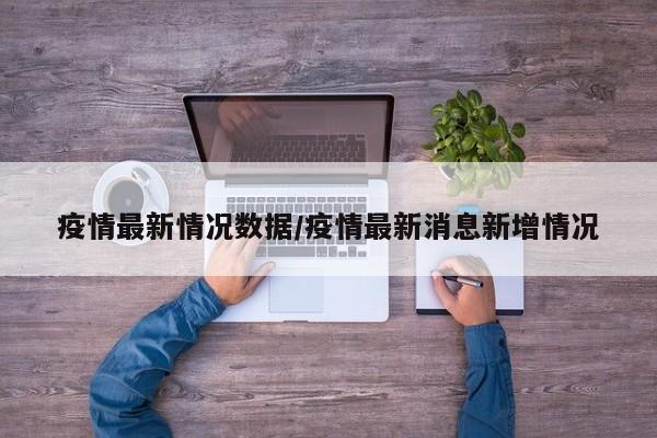 疫情最新情况数据/疫情最新消息新增情况