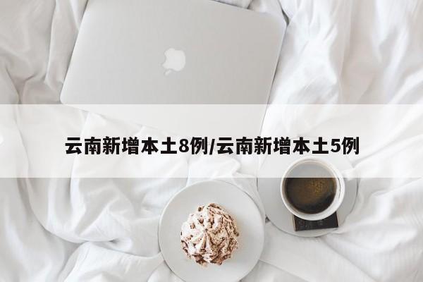 云南新增本土8例/云南新增本土5例