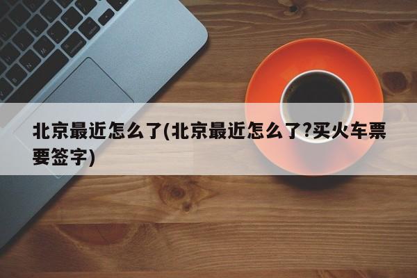 北京最近怎么了(北京最近怎么了?买火车票要签字)