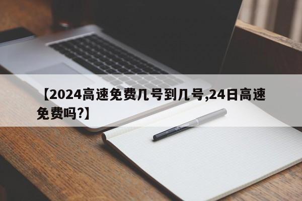 【2024高速免费几号到几号,24日高速免费吗?】