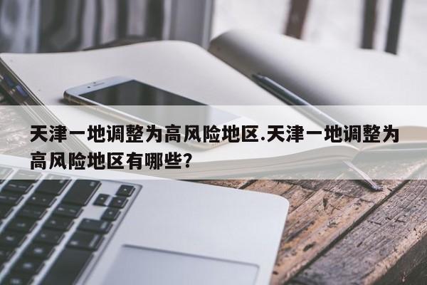 天津一地调整为高风险地区.天津一地调整为高风险地区有哪些?