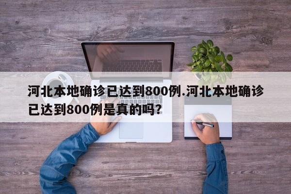 河北本地确诊已达到800例.河北本地确诊已达到800例是真的吗?