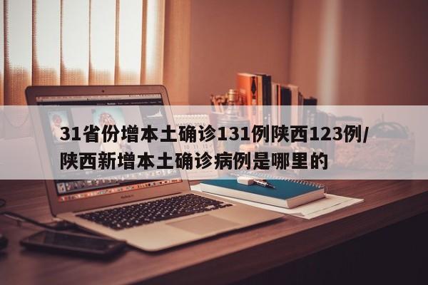 31省份增本土确诊131例陕西123例/陕西新增本土确诊病例是哪里的