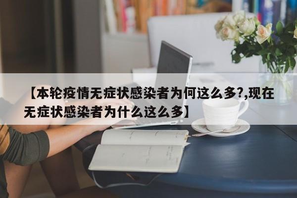 【本轮疫情无症状感染者为何这么多?,现在无症状感染者为什么这么多】