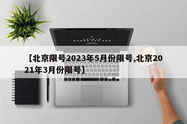 【北京限号2023年5月份限号,北京2021年3月份限号】