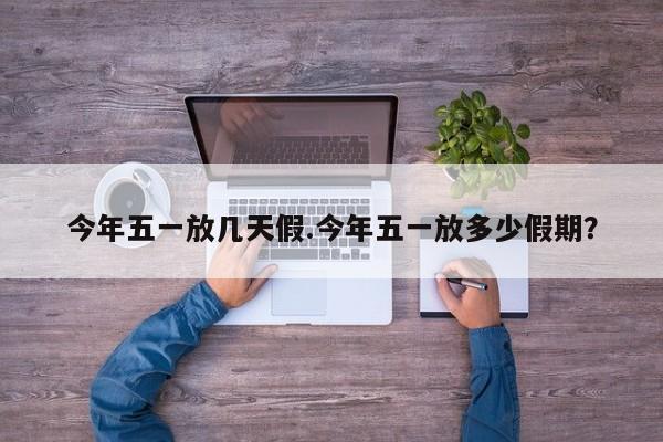 今年五一放几天假.今年五一放多少假期?