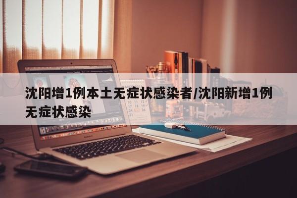 沈阳增1例本土无症状感染者/沈阳新增1例无症状感染