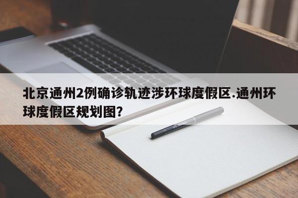 北京通州2例确诊轨迹涉环球度假区.通州环球度假区规划图?