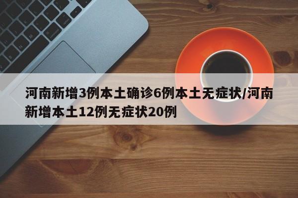 河南新增3例本土确诊6例本土无症状/河南新增本土12例无症状20例
