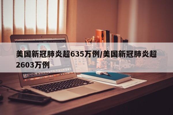 美国新冠肺炎超635万例/美国新冠肺炎超2603万例