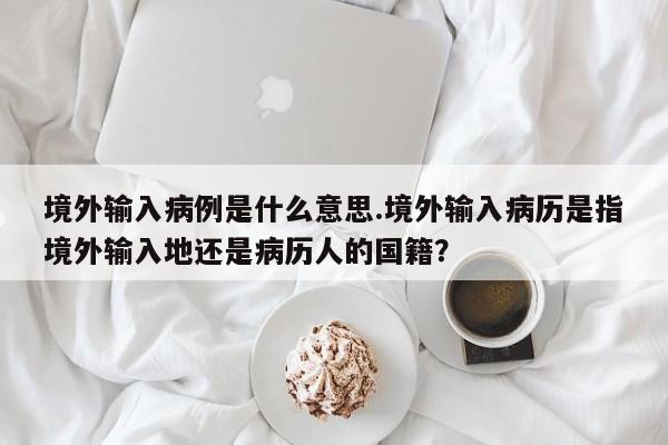 境外输入病例是什么意思.境外输入病历是指境外输入地还是病历人的国籍?