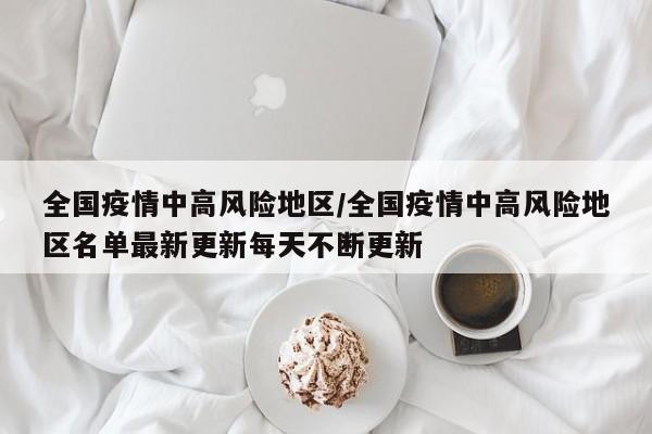 全国疫情中高风险地区/全国疫情中高风险地区名单最新更新每天不断更新