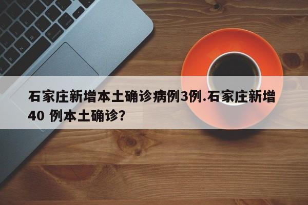 石家庄新增本土确诊病例3例.石家庄新增 40 例本土确诊?