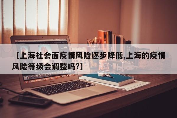 【上海社会面疫情风险逐步降低,上海的疫情风险等级会调整吗?】