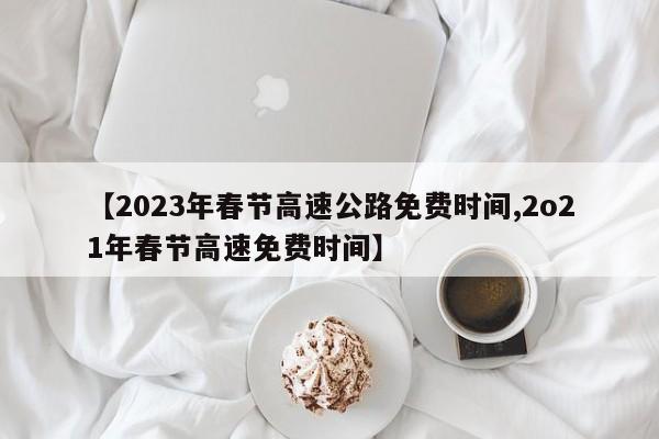【2023年春节高速公路免费时间,2o21年春节高速免费时间】