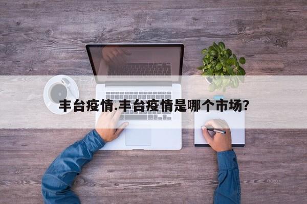 丰台疫情.丰台疫情是哪个市场?