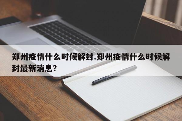 郑州疫情什么时候解封.郑州疫情什么时候解封最新消息?