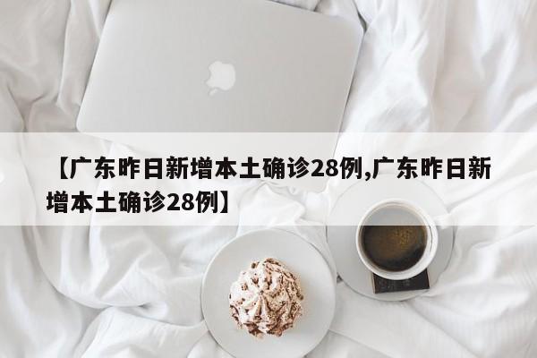 【广东昨日新增本土确诊28例,广东昨日新增本土确诊28例】