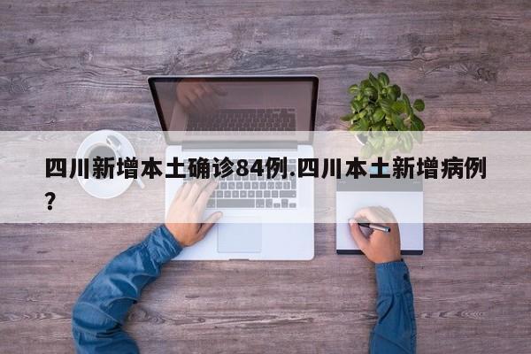 四川新增本土确诊84例.四川本土新增病例?