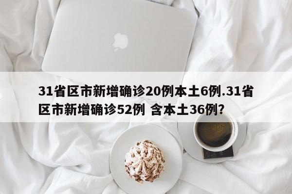 31省区市新增确诊20例本土6例.31省区市新增确诊52例 含本土36例?