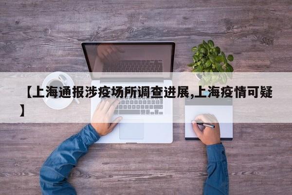 【上海通报涉疫场所调查进展,上海疫情可疑】