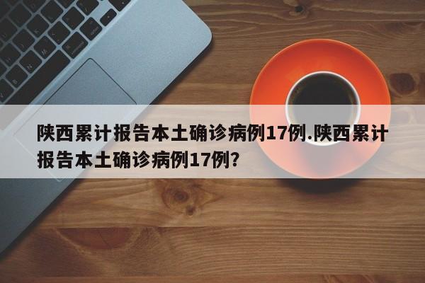 陕西累计报告本土确诊病例17例.陕西累计报告本土确诊病例17例?