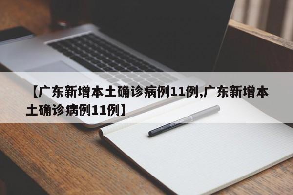 【广东新增本土确诊病例11例,广东新增本土确诊病例11例】