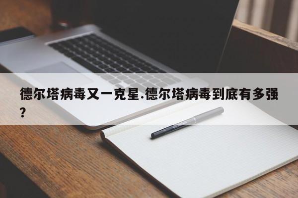 德尔塔病毒又一克星.德尔塔病毒到底有多强?