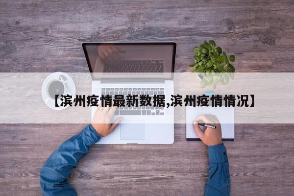 【滨州疫情最新数据,滨州疫情情况】