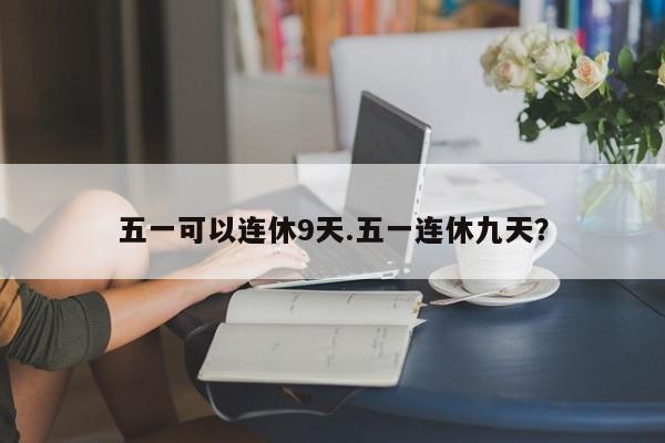 五一可以连休9天.五一连休九天?