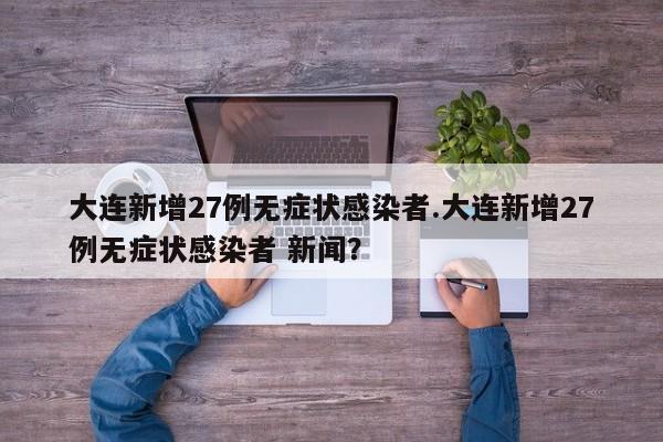 大连新增27例无症状感染者.大连新增27例无症状感染者 新闻?